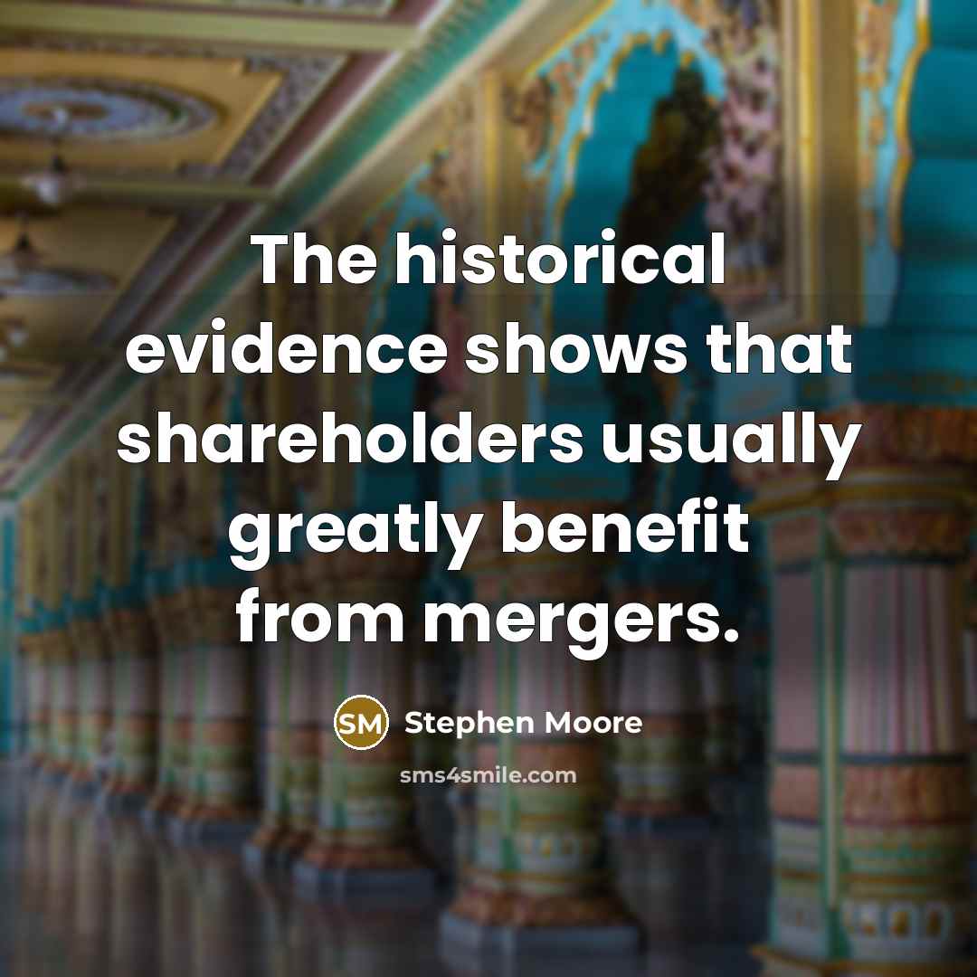 “The historical evidence shows that shareholders usually greatly benefit from mergers.” quote by Stephen Moore