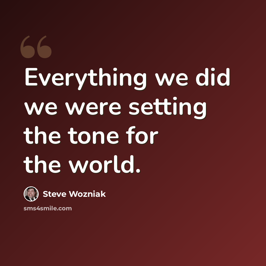 “Everything we did we were setting the tone for the world.” quote by Steve Wozniak