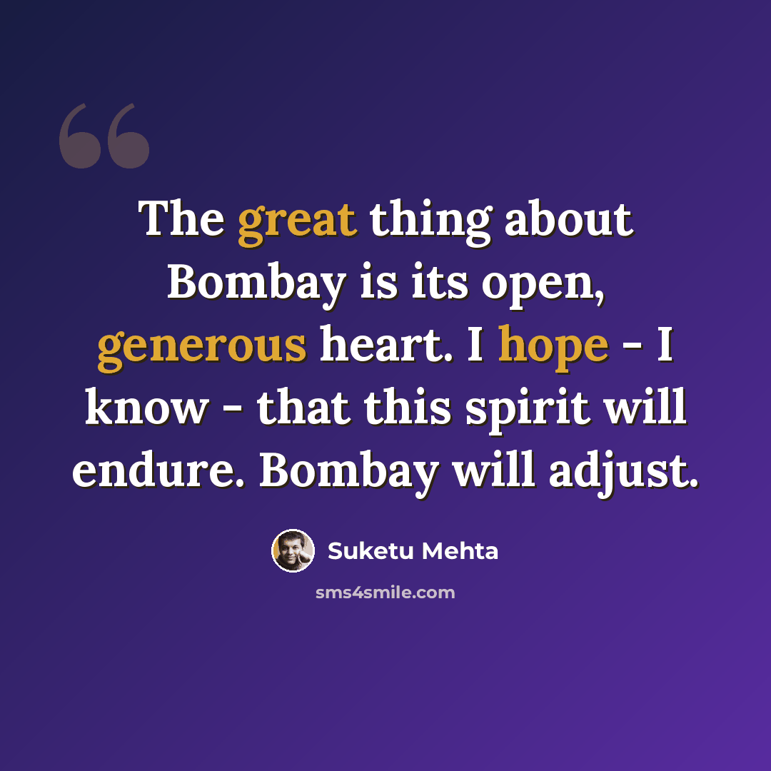 “The great thing about Bombay is its open, generous heart. I hope - I know - that this spirit will endure. Bombay will adjust.” quote by Suketu Mehta