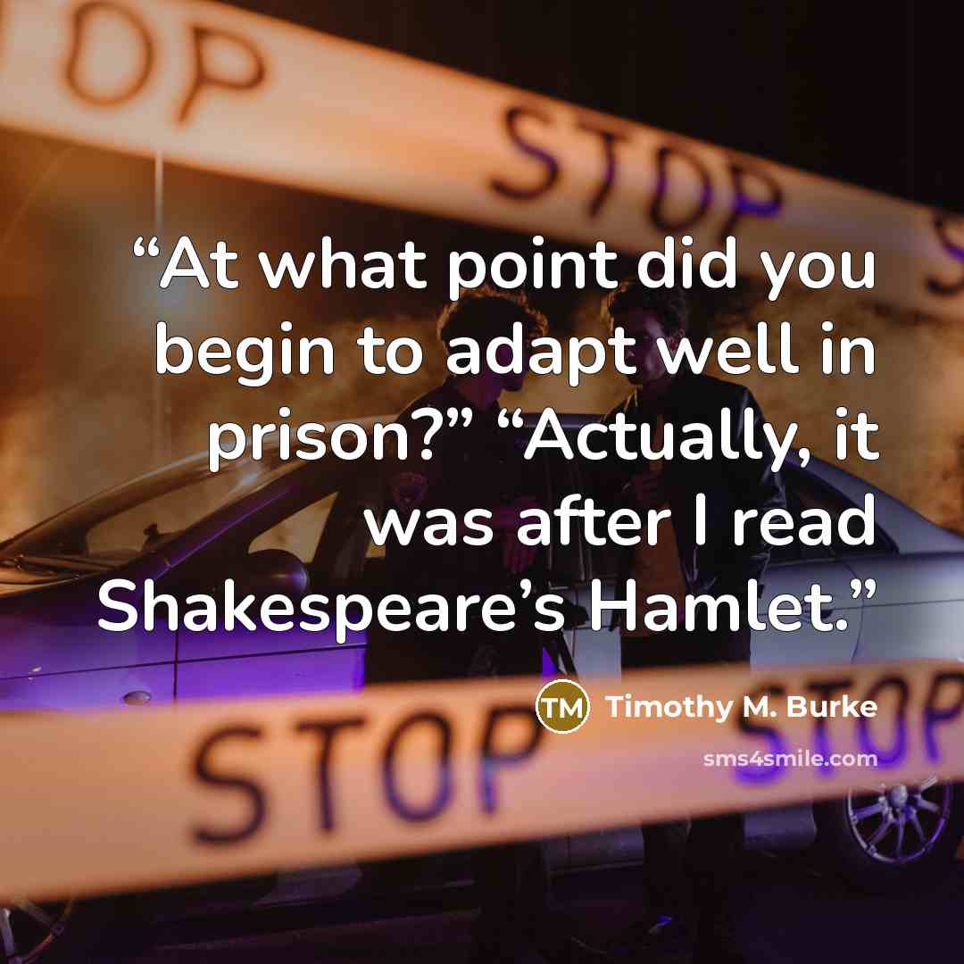 “At what point did you begin to adapt well in prison?” “Actually, it was after I read Shakespeare’s Hamlet.” quote by Timothy M. Burke