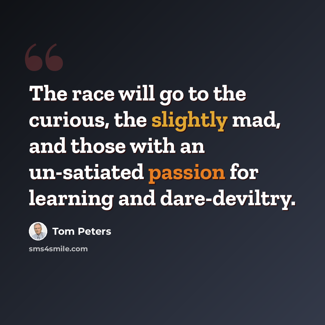 “The race will go to the curious, the slightly mad, and those with an un-satiated passion for learning and dare-deviltry.” quote by Tom Peters