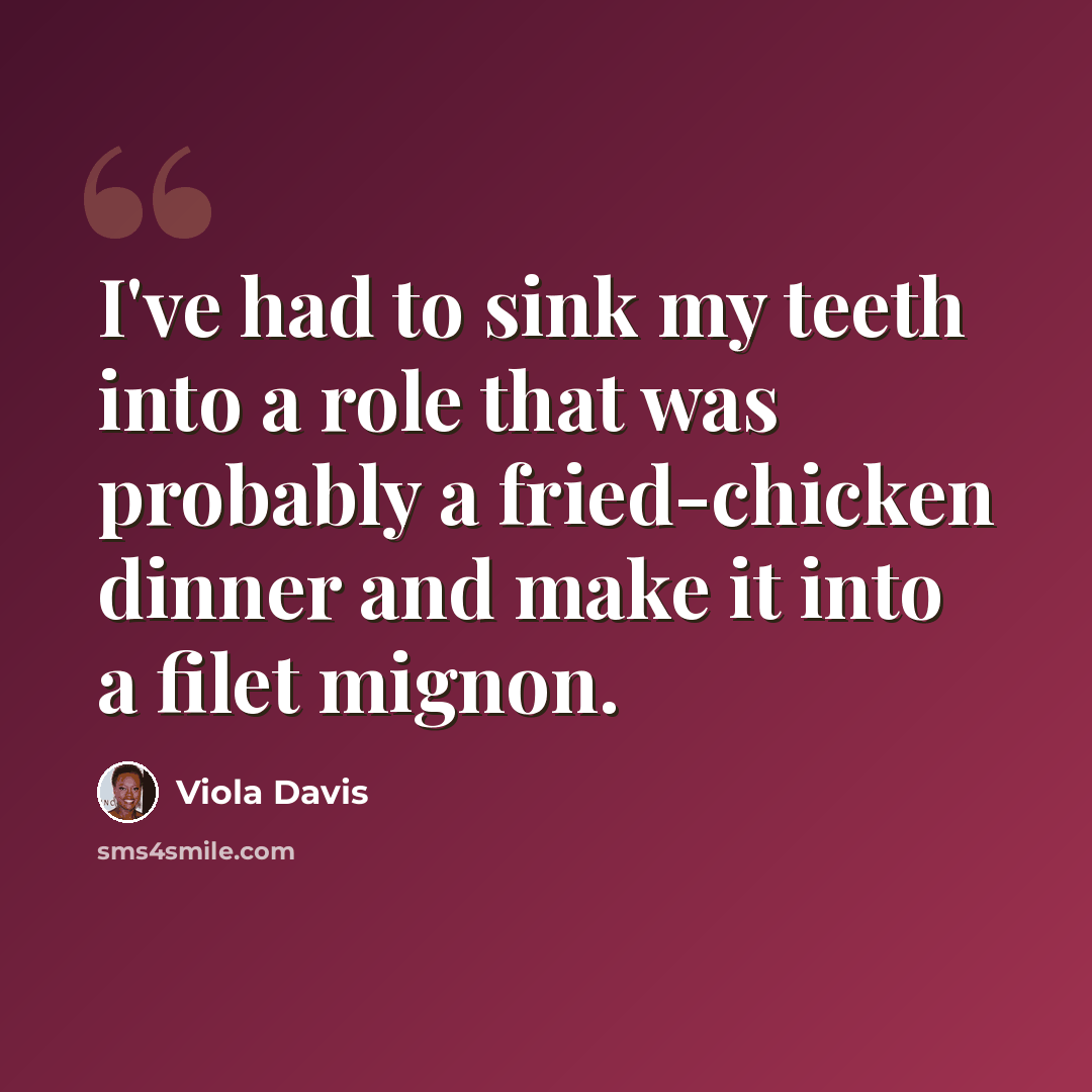 “I've had to sink my teeth into a role that was probably a fried-chicken dinner and make it into a filet mignon.” quote by Viola Davis