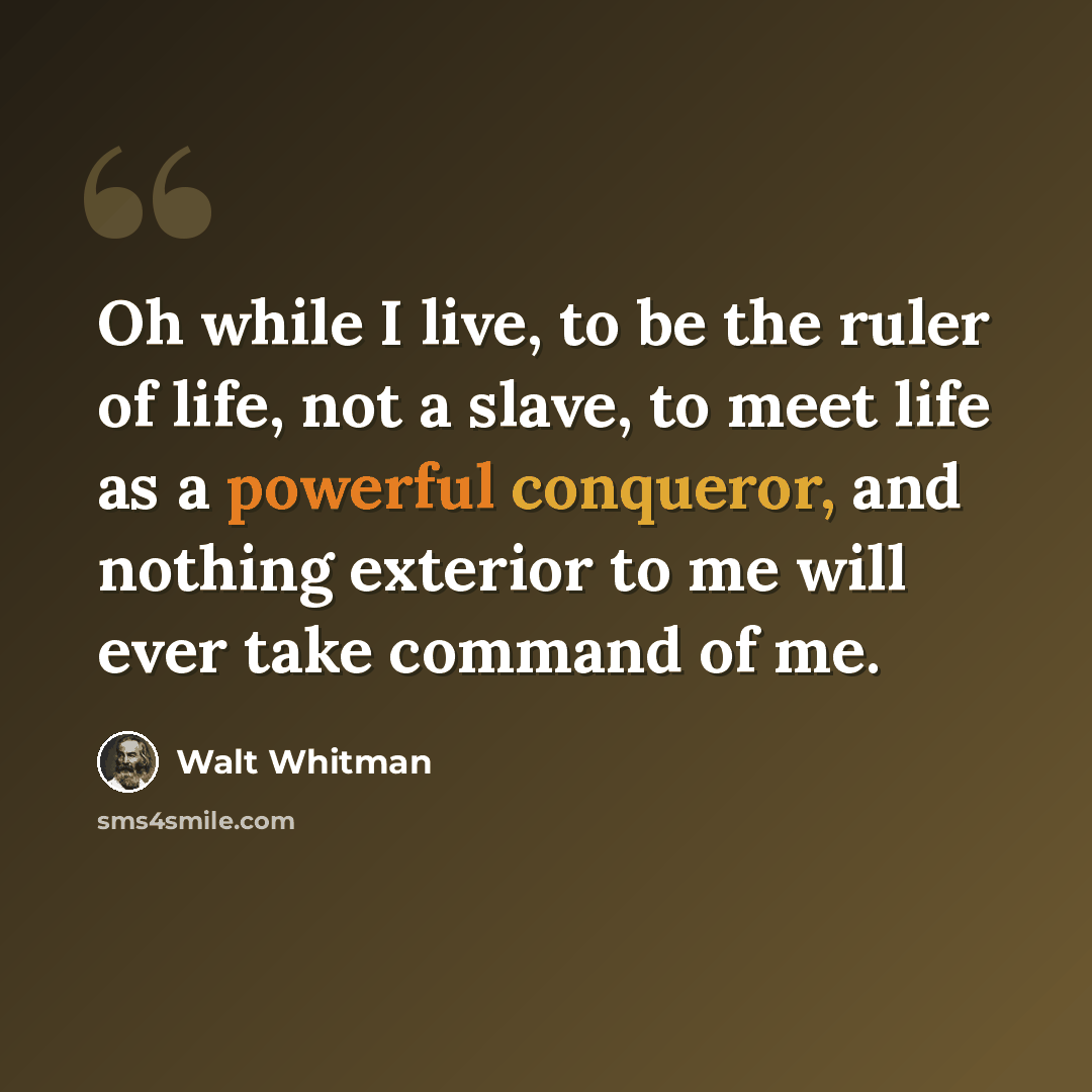 “Oh while I live, to be the ruler of life, not a slave, to meet life as a powerful conqueror, and nothing exterior to me will ever take command of me.” quote by Walt Whitman