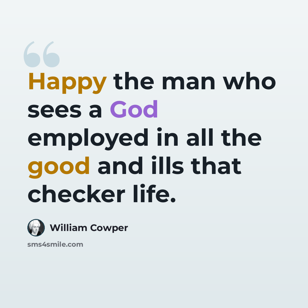 “Happy the man who sees a God employed in all the good and ills that checker life.” quote by William Cowper