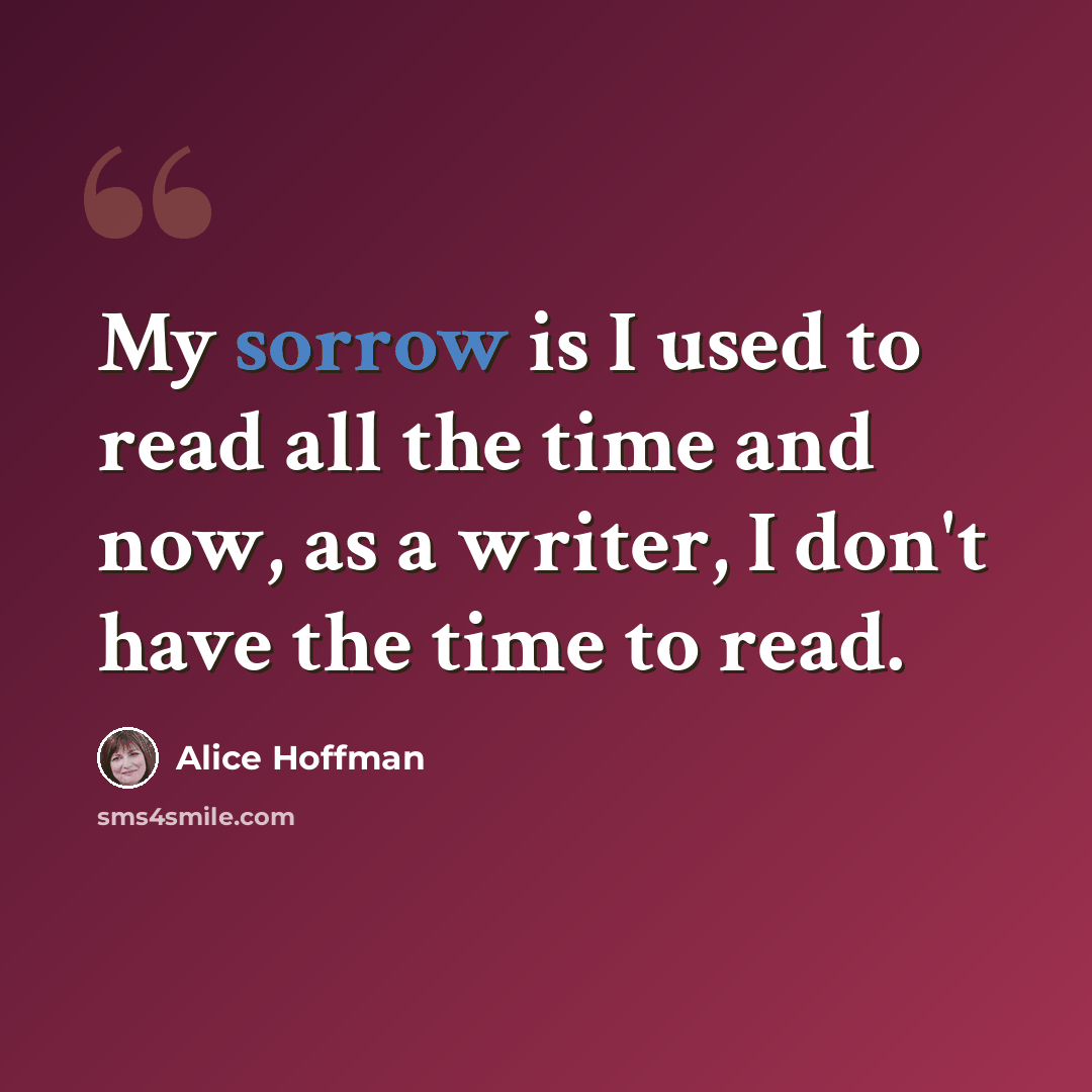 “My sorrow is I used to read all the time and now, as a writer, I don't have the time to read.” quote by Alice Hoffman