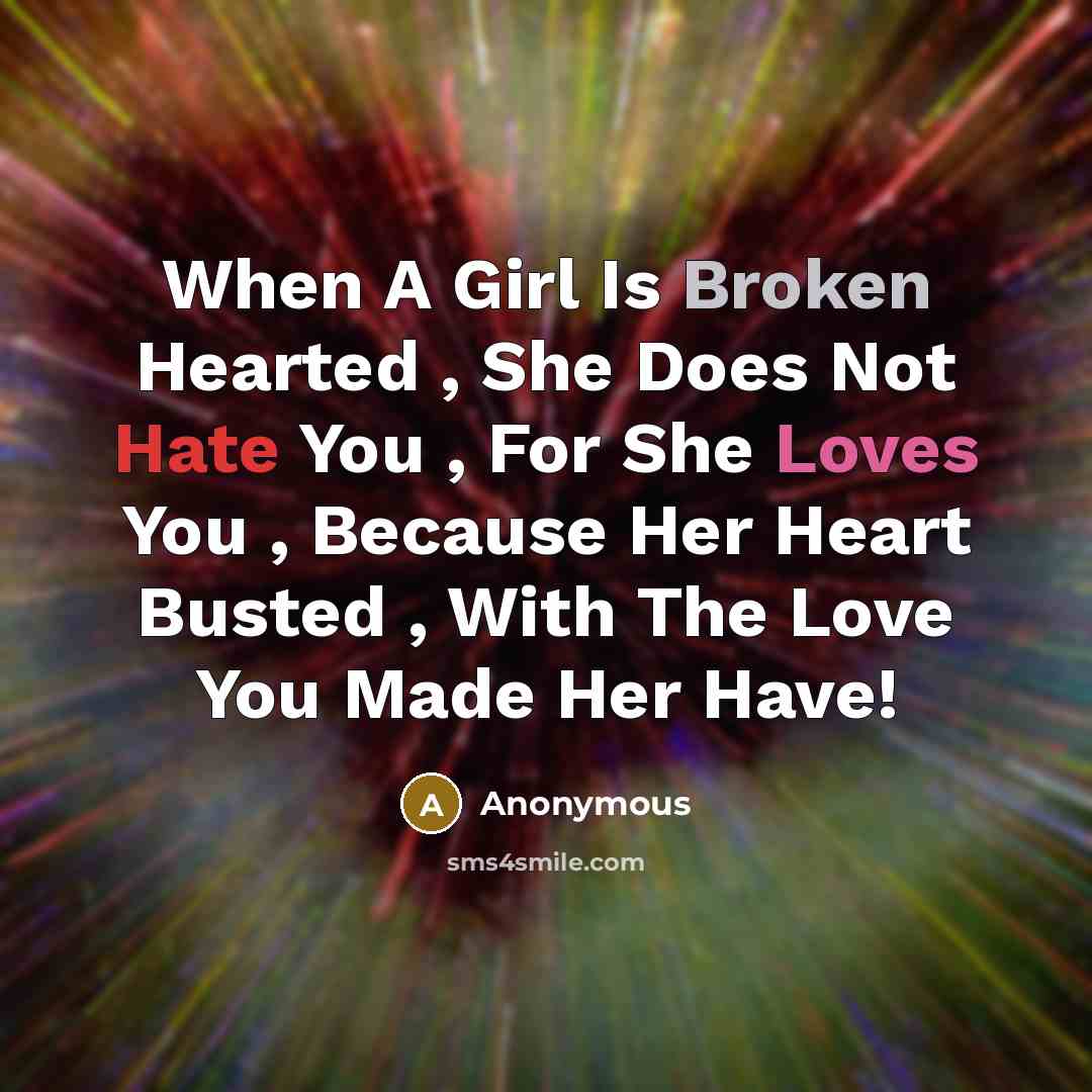 “When A Girl Is Broken Hearted , She Does Not Hate You , For She Loves You , Because Her Heart Busted , With The Love You Made Her Have!” quote by Anonymous