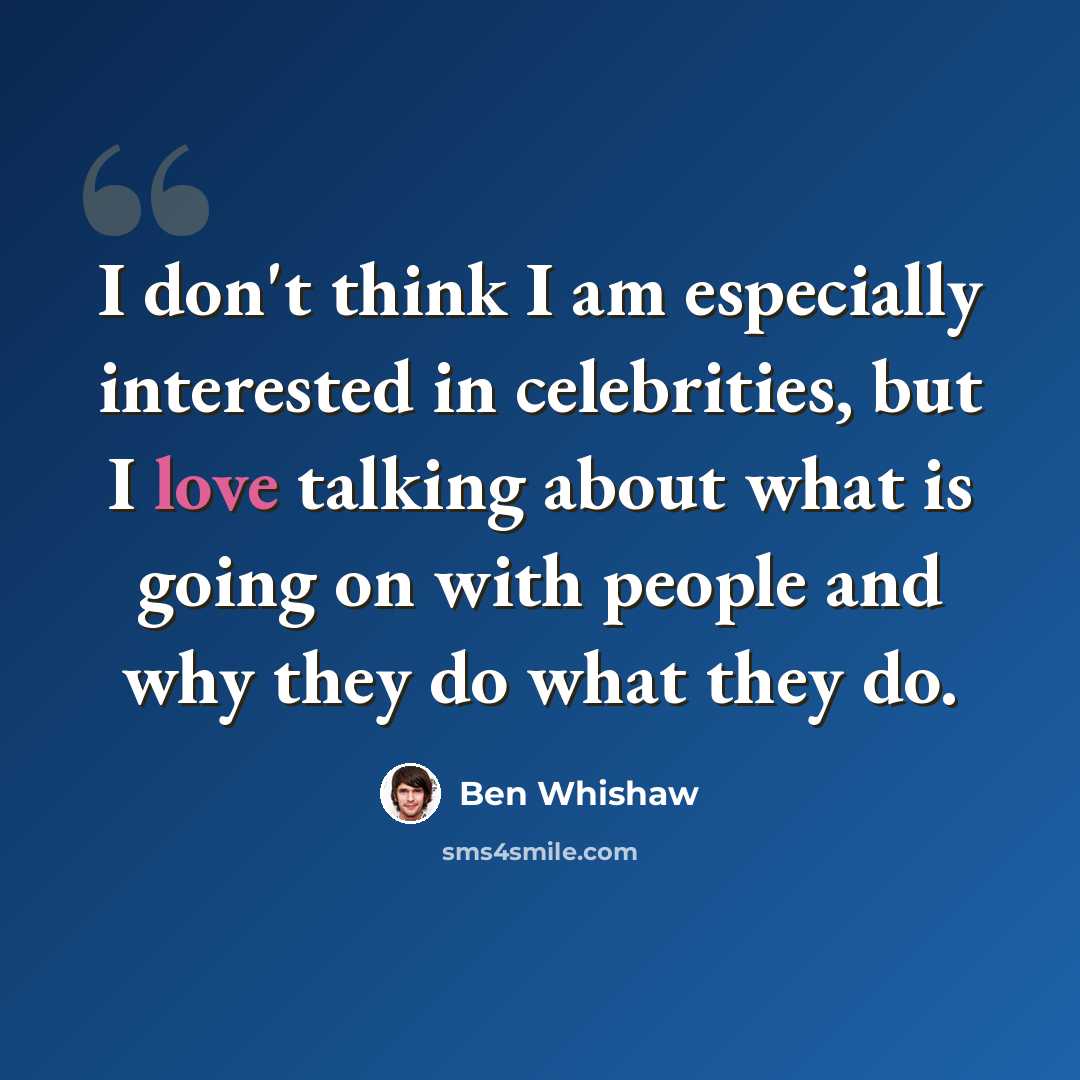 “I don't think I am especially interested in celebrities, but I love talking about what is going on with people and why they do what they do.” quote by Ben Whishaw