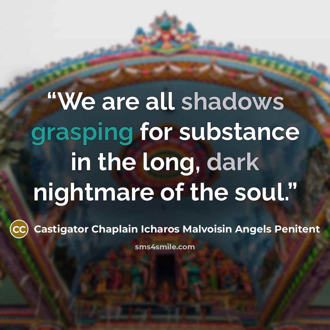 “We are all shadows grasping for substance in the long, dark nightmare of the soul.” quote by Castigator Chaplain Icharos Malvoisin Angels Penitent