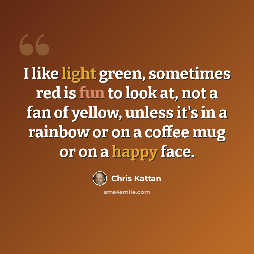 “I like light green, sometimes red is fun to look at, not a fan of yellow, unless it's in a rainbow or on a coffee mug or on a happy face.” quote by Chris Kattan