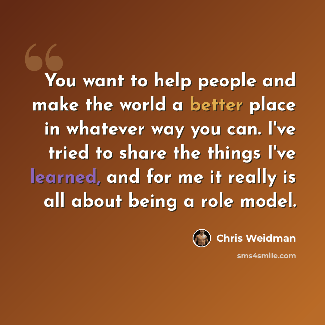 “You want to help people and make the world a better place in whatever way you can. I've tried to share the things I've learned, and for me it really is all about being a role model.” quote by Chris Weidman