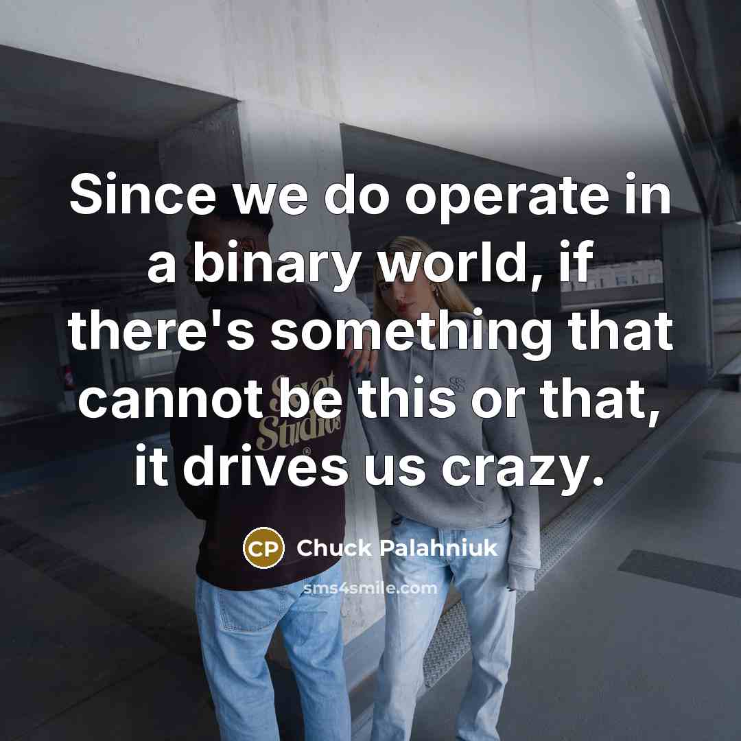 “Since we do operate in a binary world, if there's something that cannot be this or that, it drives us crazy.” quote by Chuck Palahniuk
