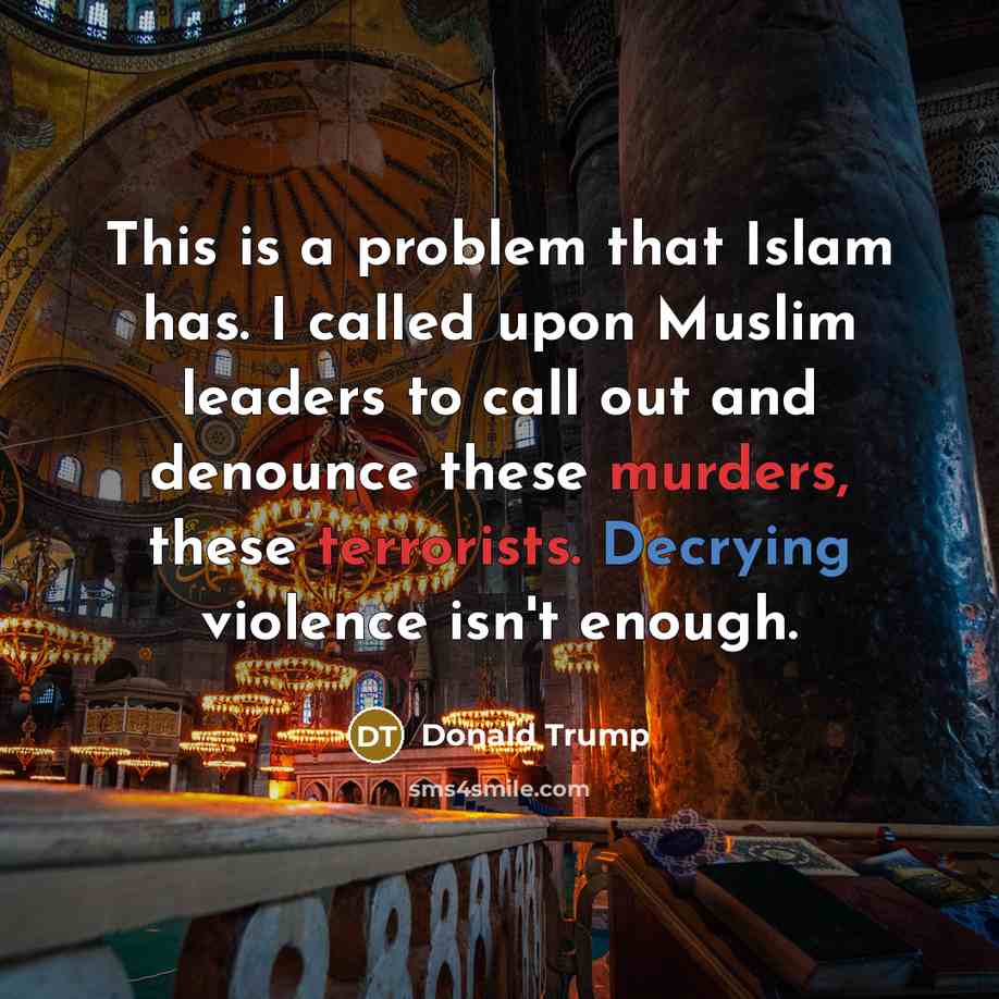 “This is a problem that Islam has. I called upon Muslim leaders to call out and denounce these murders, these terrorists. Decrying violence isn't enough.” quote by Donald Trump