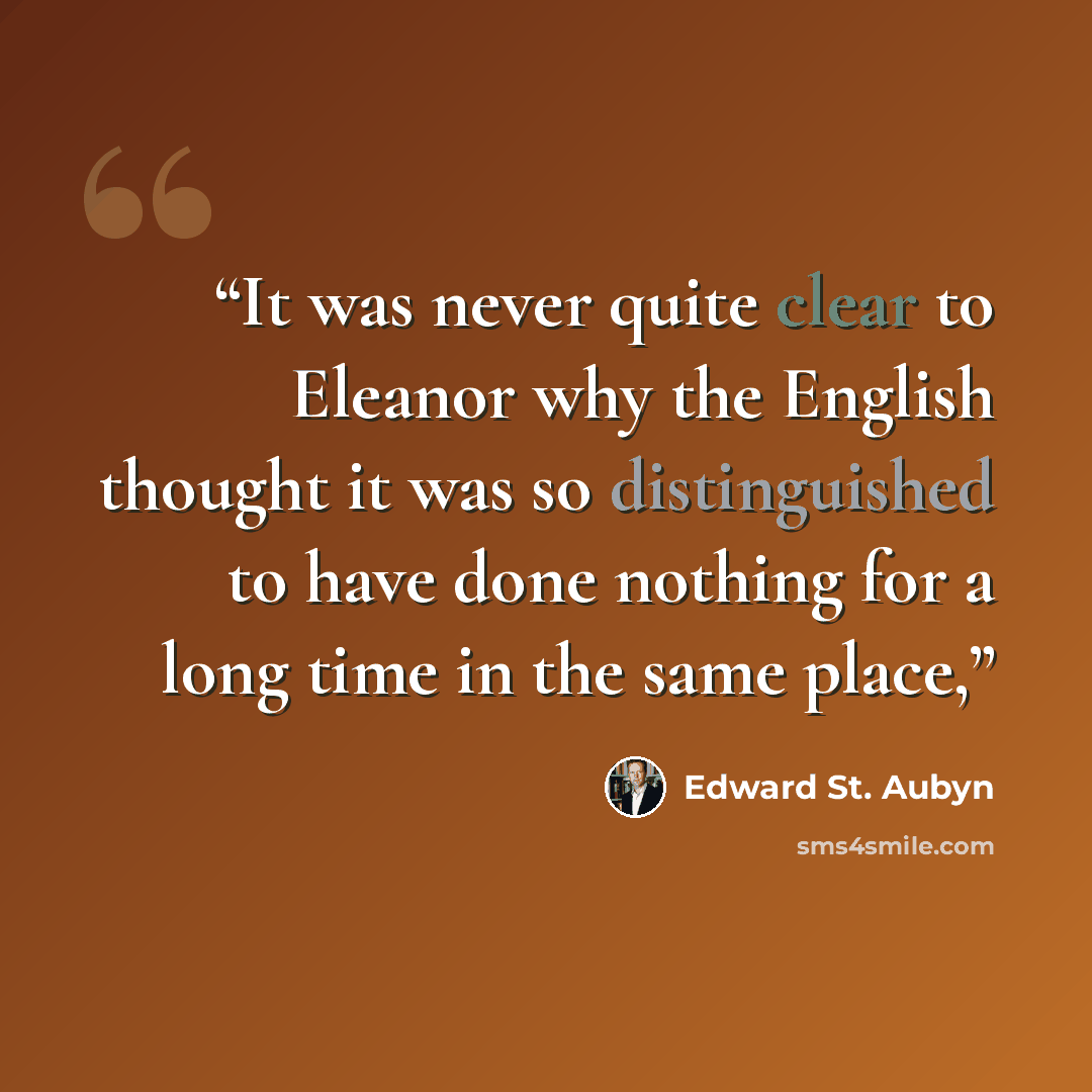 “It was never quite clear to Eleanor why the English thought it was so distinguished to have done nothing for a long time in the same place,” quote by Edward St. Aubyn