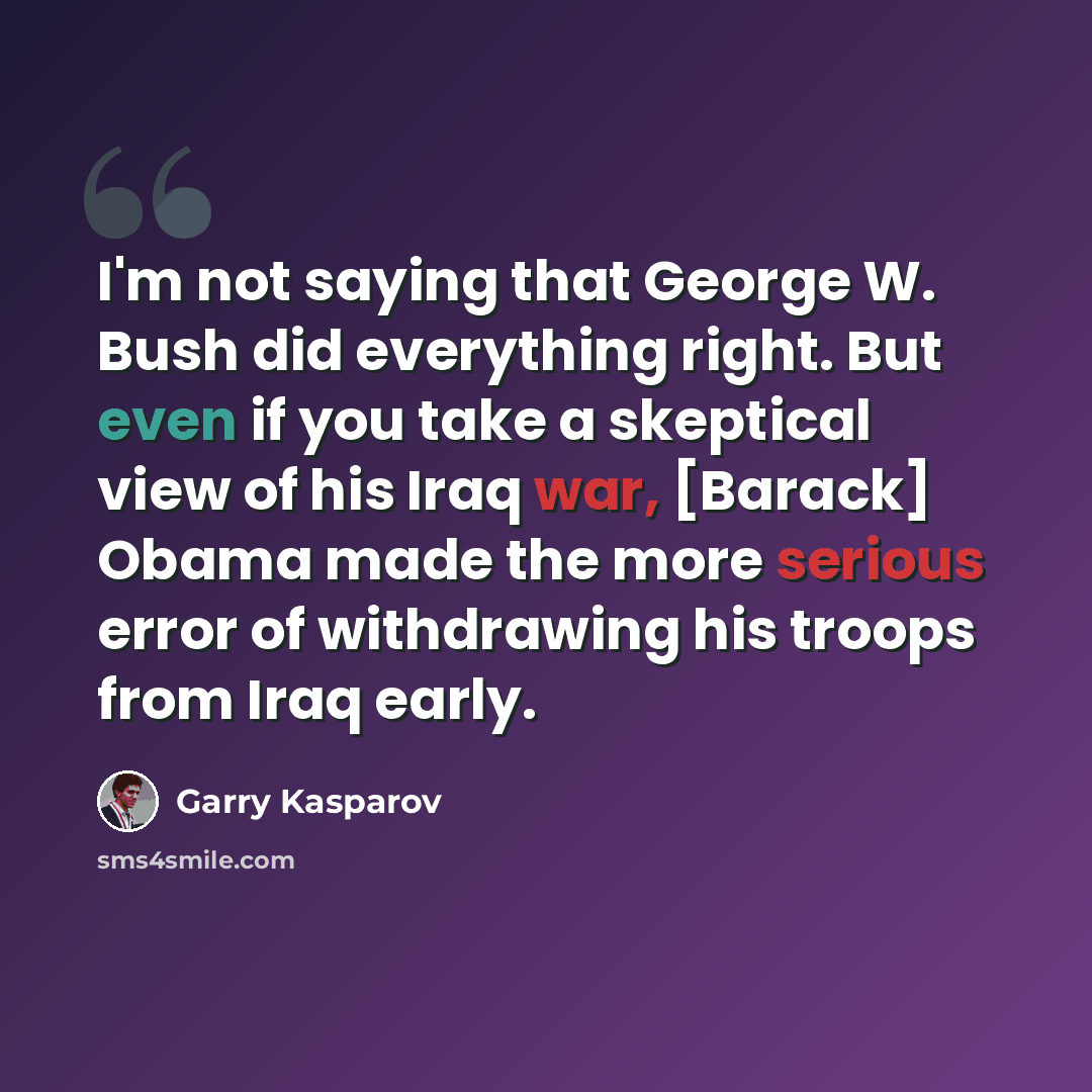 “I'm not saying that George W. Bush did everything right. But even if you take a skeptical view of his Iraq war, [Barack] Obama made the more serious error of withdrawing his troops from Iraq early.” quote by Garry Kasparov