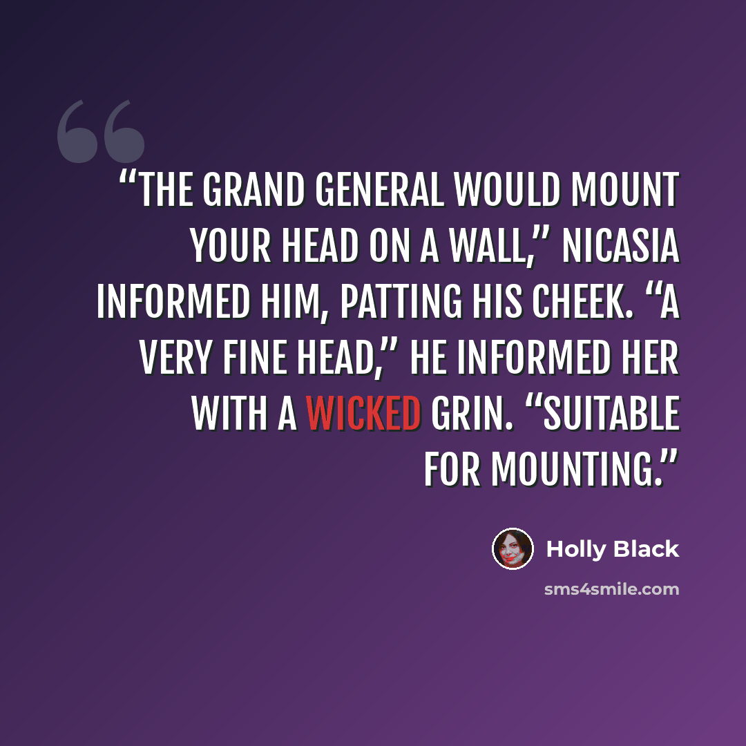 “The Grand General would mount your head on a wall,” Nicasia informed him, patting his cheek. “A very fine head,” he informed her with a wicked grin. “Suitable for mounting.” quote by Holly Black