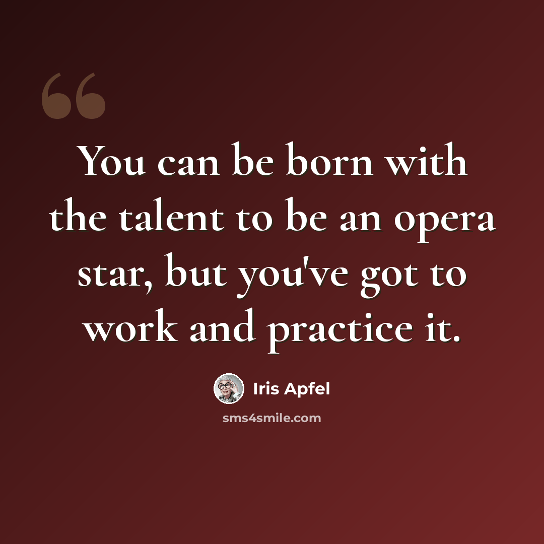 “You can be born with the talent to be an opera star, but you've got to work and practice it.” quote by Iris Apfel