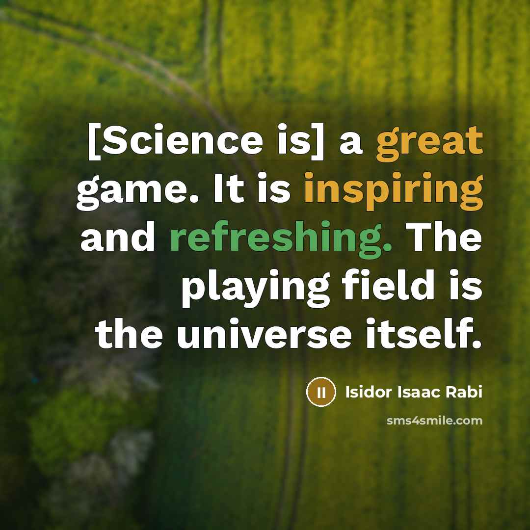 “[Science is] a great game. It is inspiring and refreshing. The playing field is the universe itself.” quote by Isidor Isaac Rabi