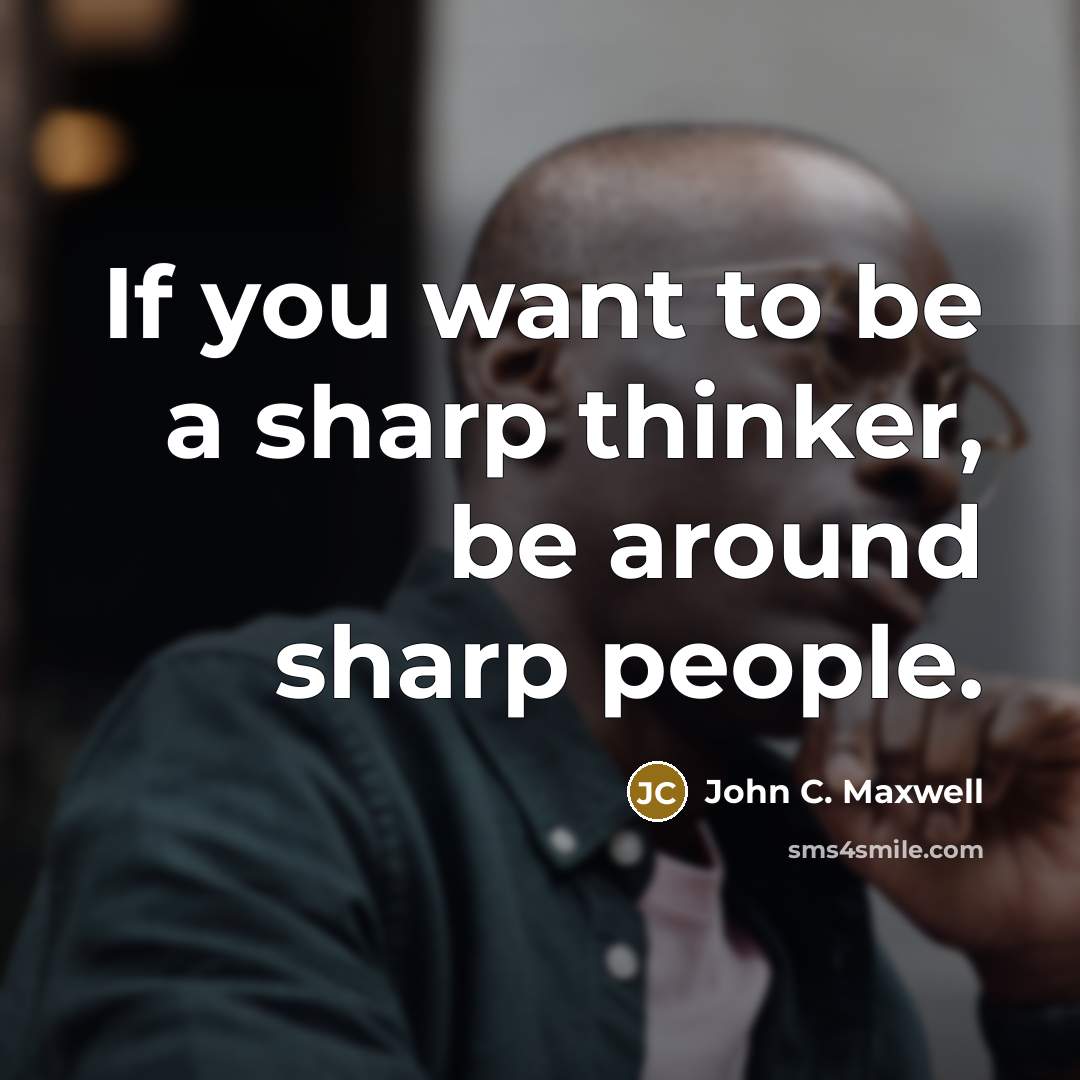 “If you want to be a sharp thinker, be around sharp people.” quote by John C. Maxwell