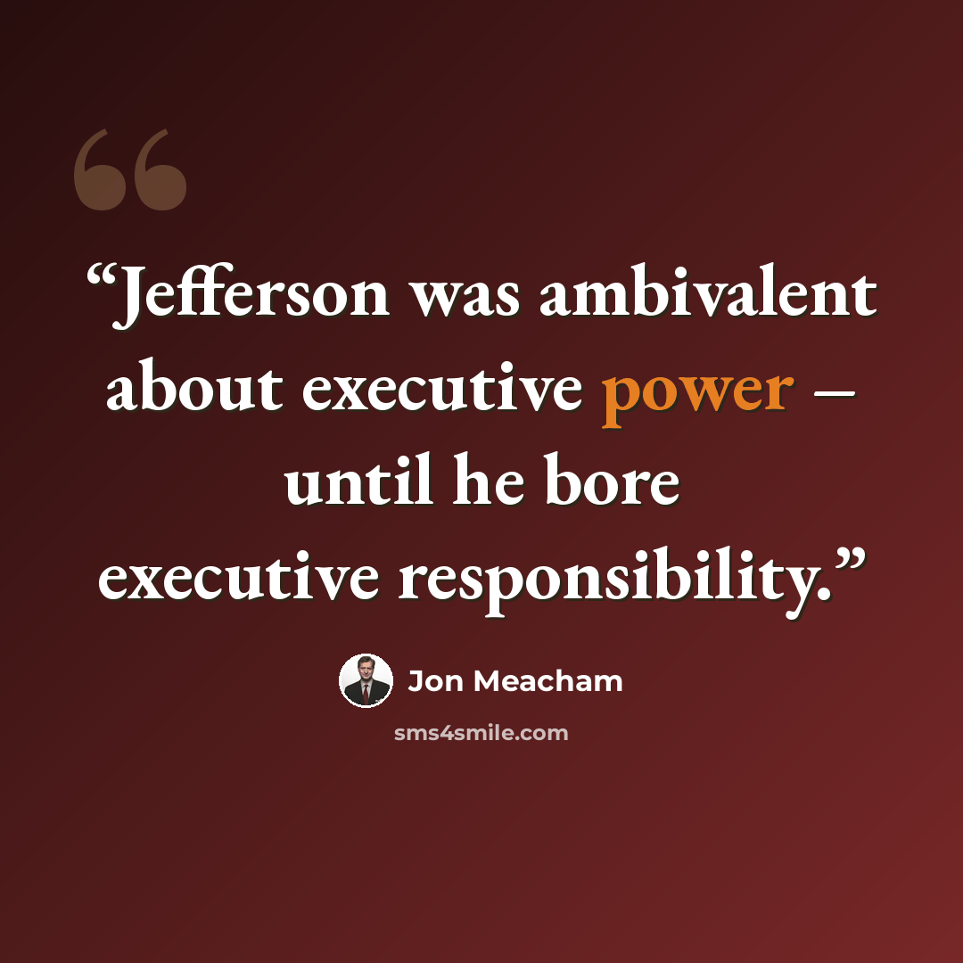 “Jefferson was ambivalent about executive power – until he bore executive responsibility.” quote by Jon Meacham