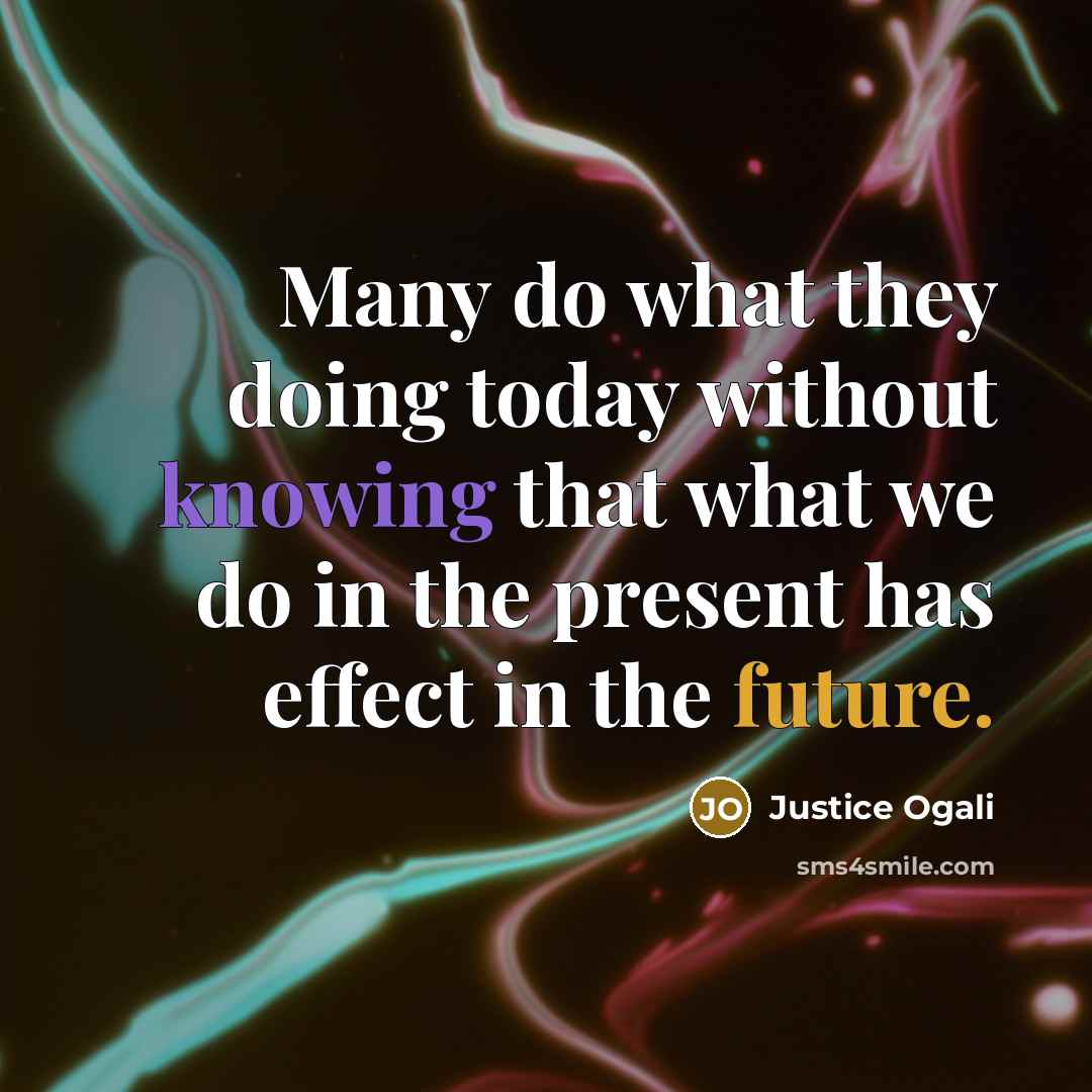 “Many do what they doing today without knowing that what we do in the present has effect in the future.” quote by Justice Ogali