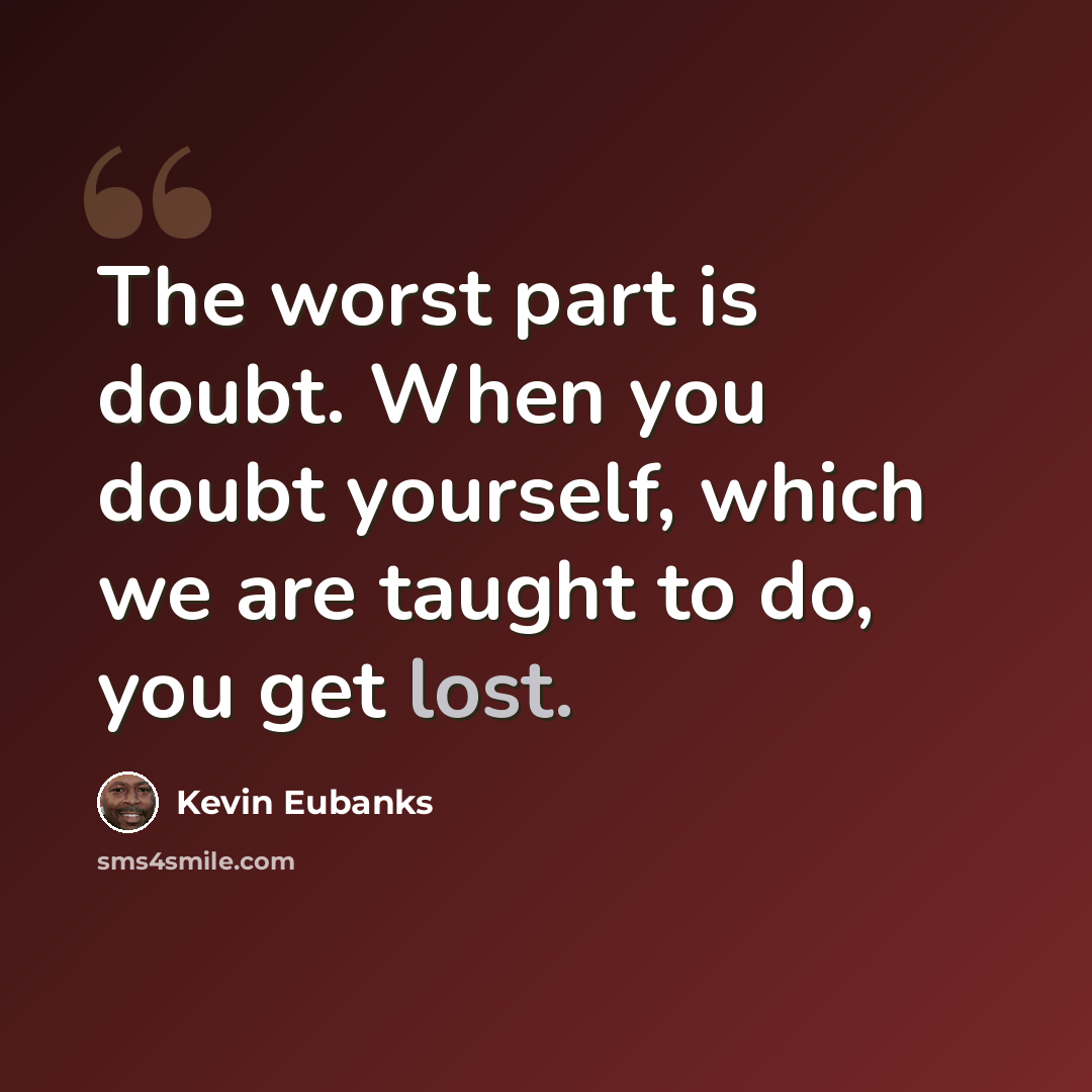 “The worst part is doubt. When you doubt yourself, which we are taught to do, you get lost.” quote by Kevin Eubanks