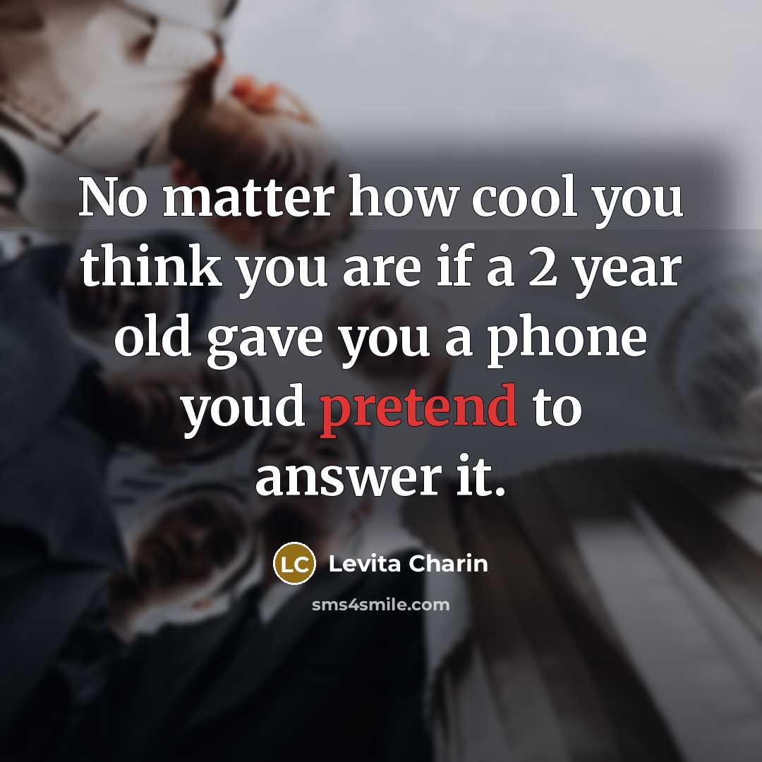 “No matter how cool you think you are if a 2 year old gave you a phone youd pretend to answer it.” quote by Levita Charin