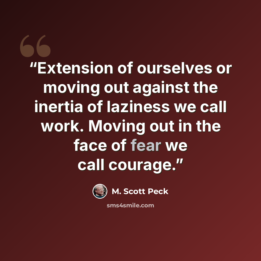 “Extension of ourselves or moving out against the inertia of laziness we call work. Moving out in the face of fear we call courage.” quote by M. Scott Peck