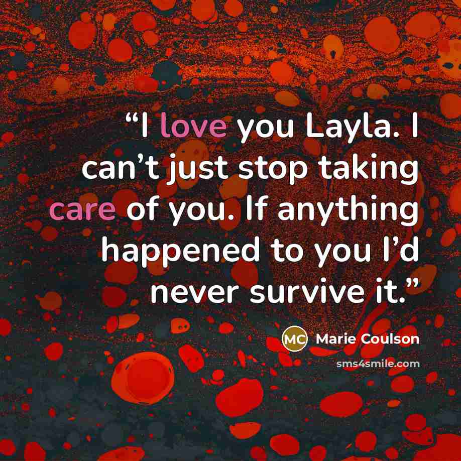 “I love you Layla. I can’t just stop taking care of you. If anything happened to you I’d never survive it.” quote by Marie Coulson