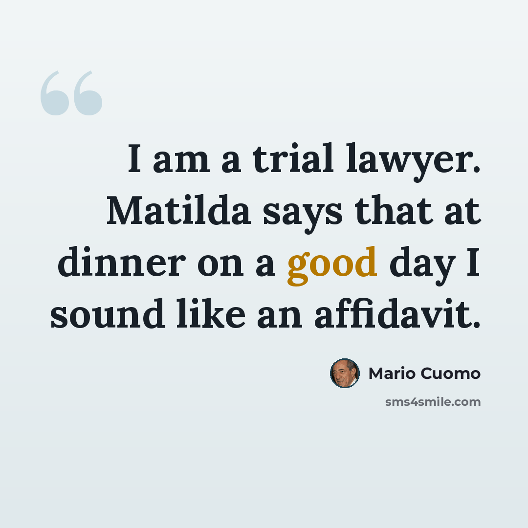 “I am a trial lawyer. Matilda says that at dinner on a good day I sound like an affidavit.” quote by Mario Cuomo