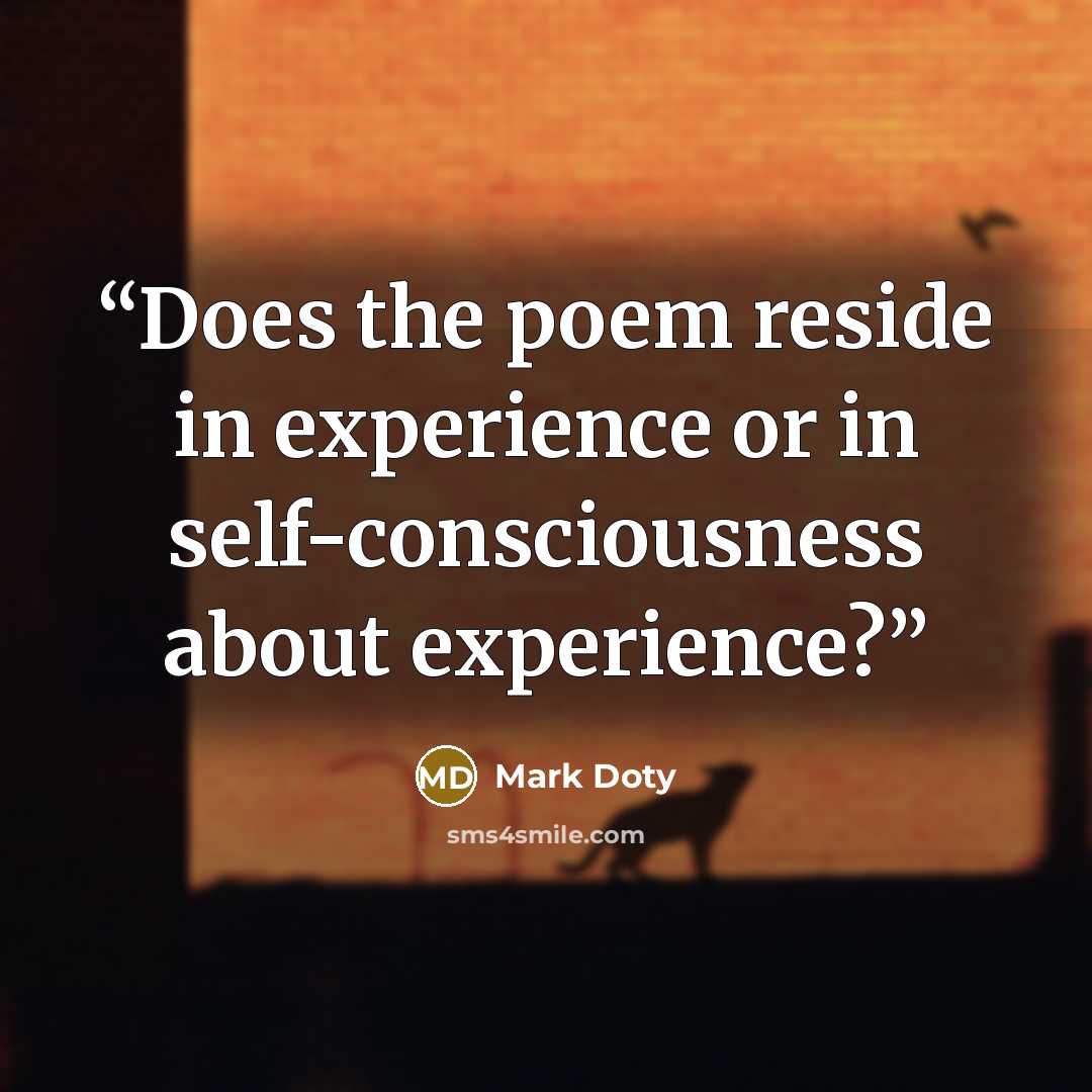 “Does the poem reside in experience or in self-consciousness about experience?” quote by Mark Doty