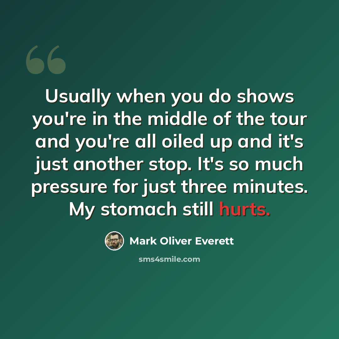“Usually when you do shows you're in the middle of the tour and you're all oiled up and it's just another stop. It's so much pressure for just three minutes. My stomach still hurts.” quote by Mark Oliver Everett