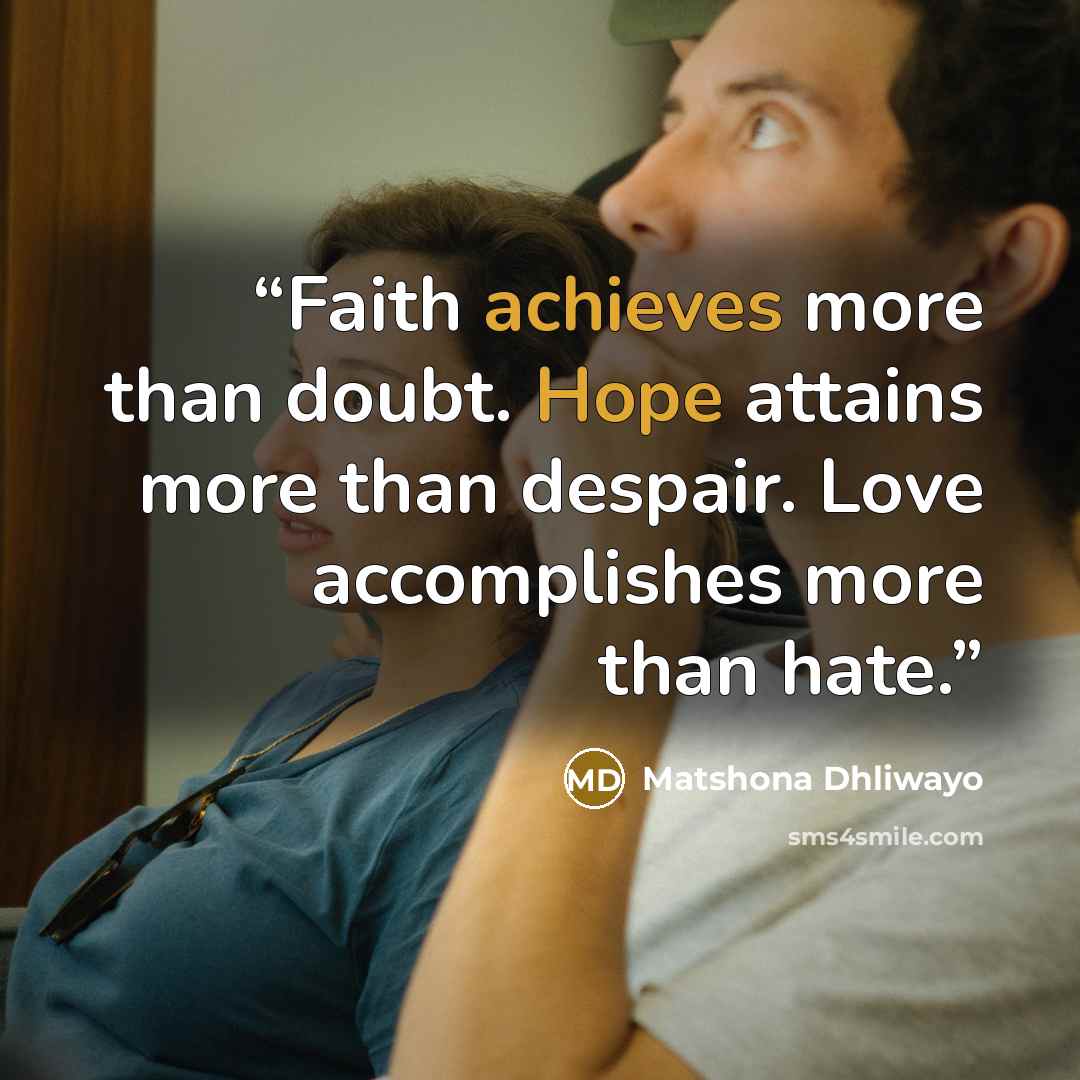 “Faith achieves more than doubt. Hope attains more than despair. Love accomplishes more than hate.” quote by Matshona Dhliwayo