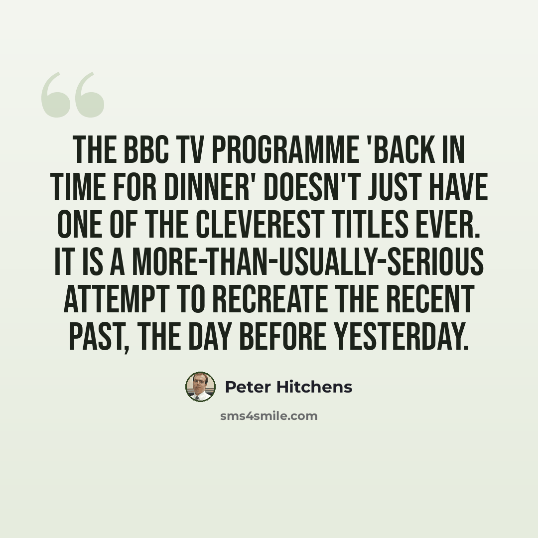 “The BBC TV programme 'Back In Time For Dinner' doesn't just have one of the cleverest titles ever. It is a more-than-usually-serious attempt to recreate the recent past, the day before yesterday.” quote by Peter Hitchens