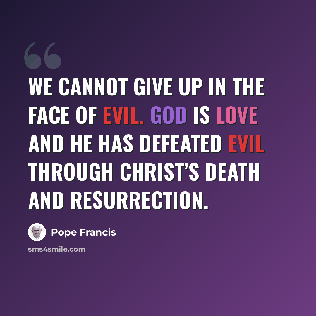 “We cannot give up in the face of evil. God is Love and he has defeated evil through Christ’s death and resurrection.” quote by Pope Francis