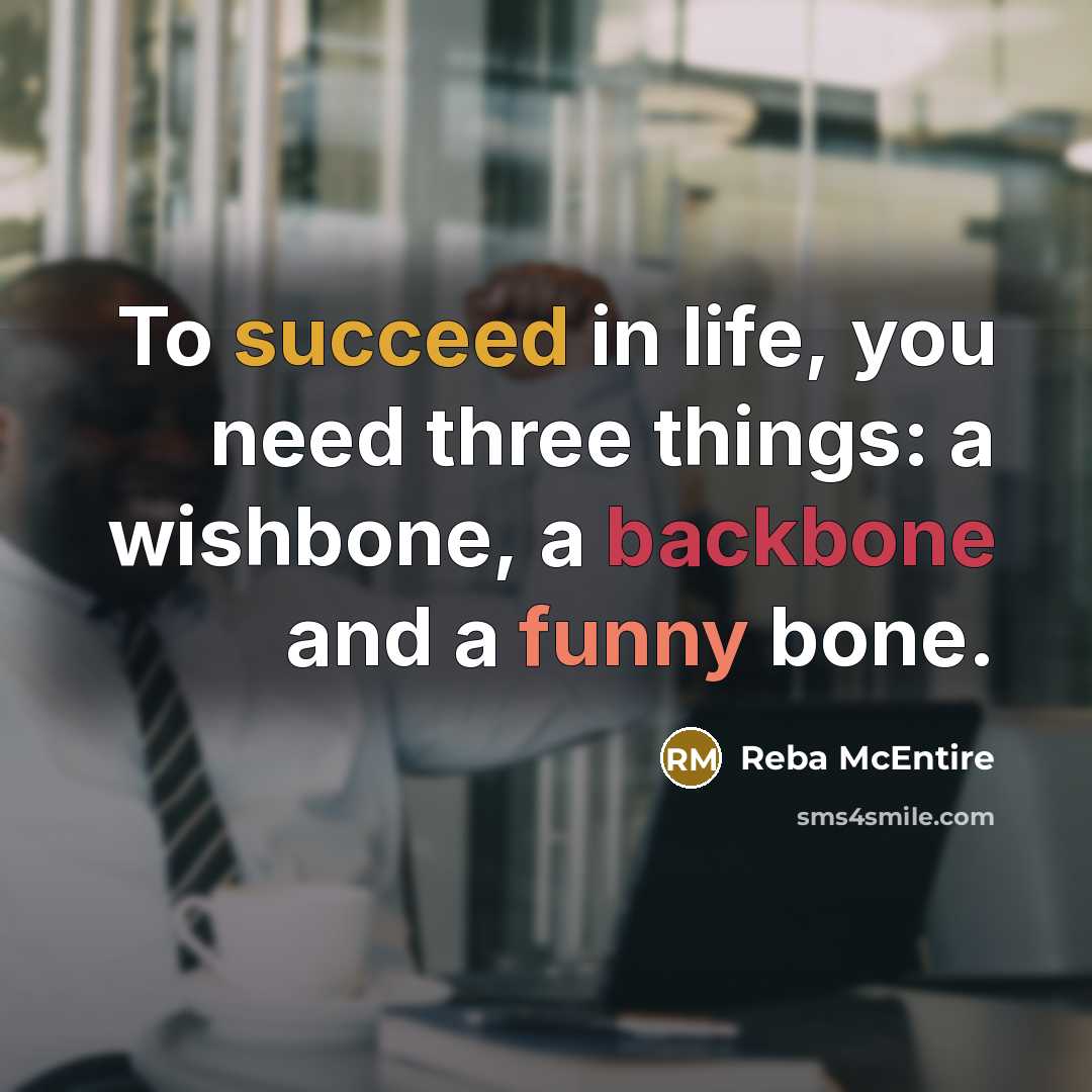 “To succeed in life, you need three things: a wishbone, a backbone and a funny bone.” quote by Reba McEntire