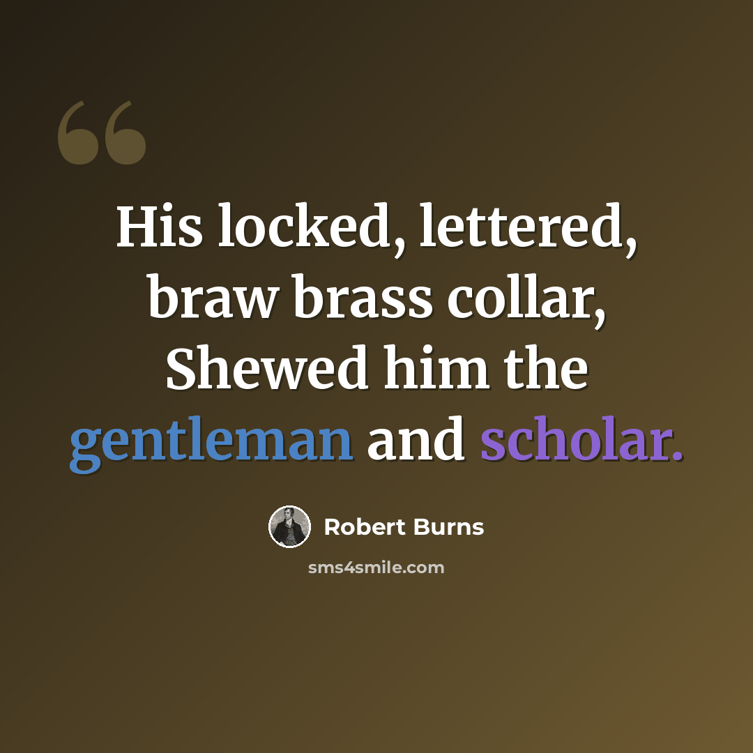 “His locked, lettered, braw brass collar, Shewed him the gentleman and scholar.” quote by Robert Burns