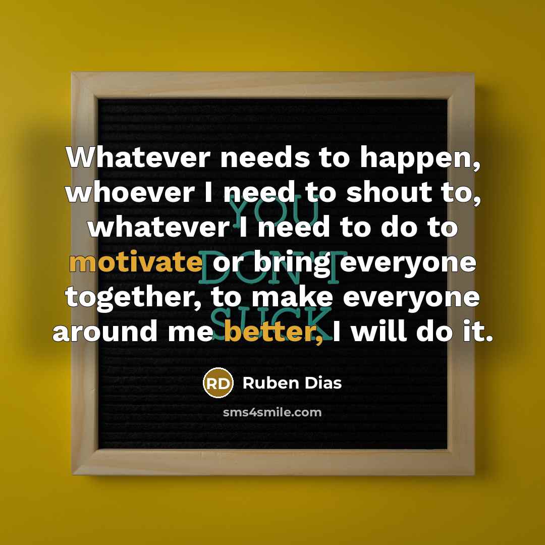 “Whatever needs to happen, whoever I need to shout to, whatever I need to do to motivate or bring everyone together, to make everyone around me better, I will do it.” quote by Ruben Dias