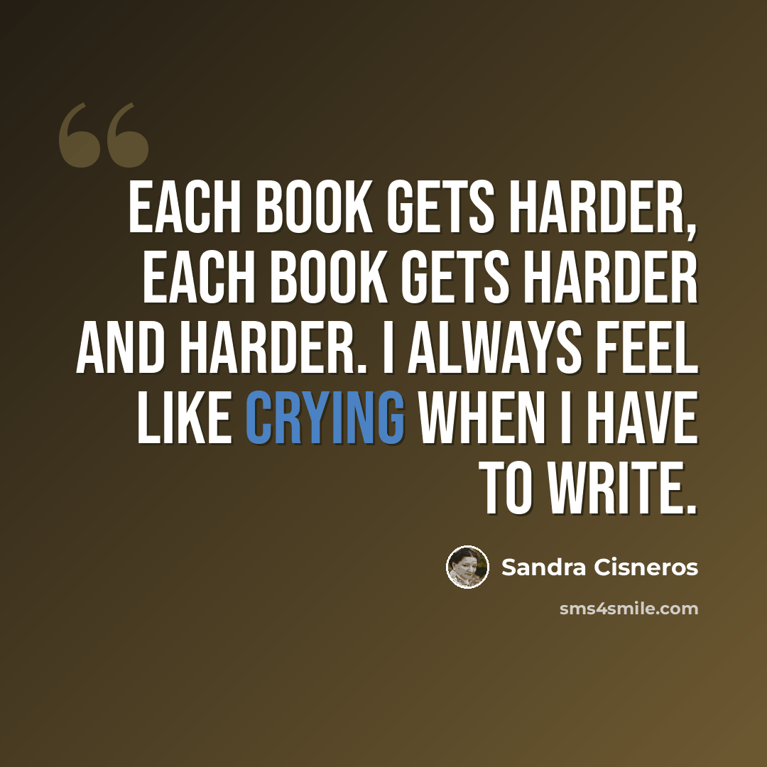 “Each book gets harder, each book gets harder and harder. I always feel like crying when I have to write.” quote by Sandra Cisneros