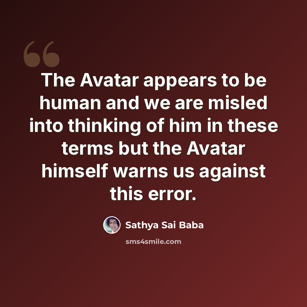 “The Avatar appears to be human and we are misled into thinking of him in these terms but the Avatar himself warns us against this error.” quote by Sathya Sai Baba