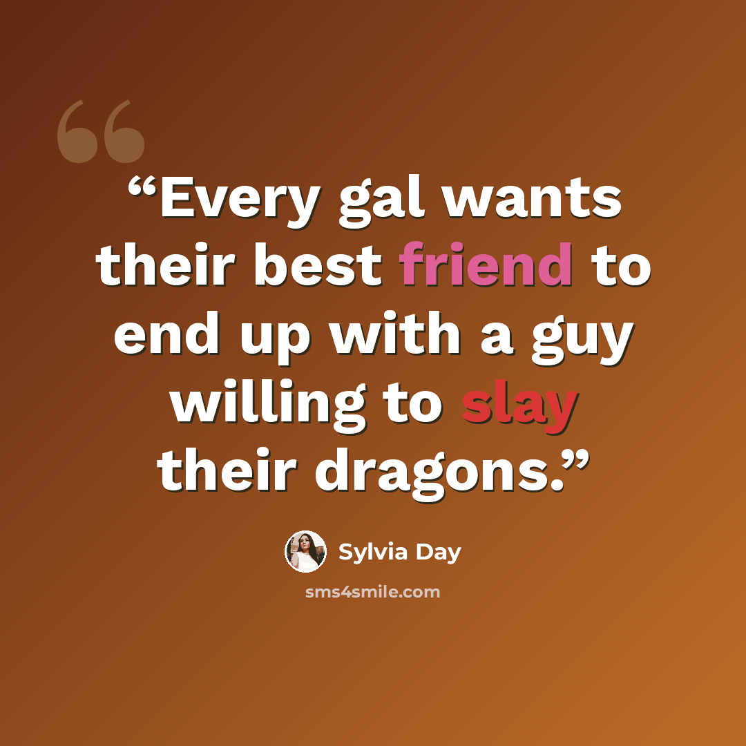 “Every gal wants their best friend to end up with a guy willing to slay their dragons.” quote by Sylvia Day