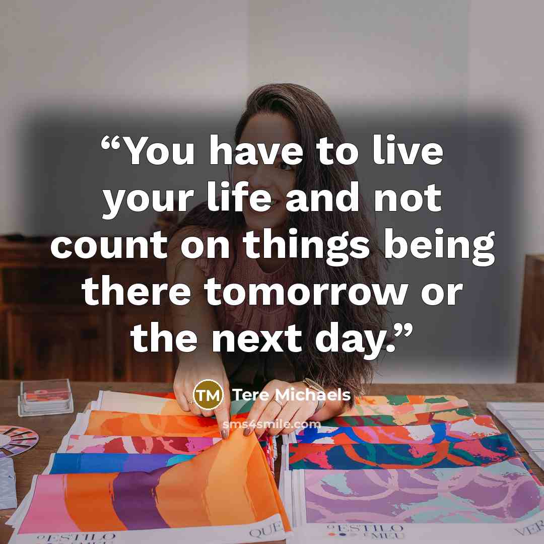 “You have to live your life and not count on things being there tomorrow or the next day.” quote by Tere Michaels