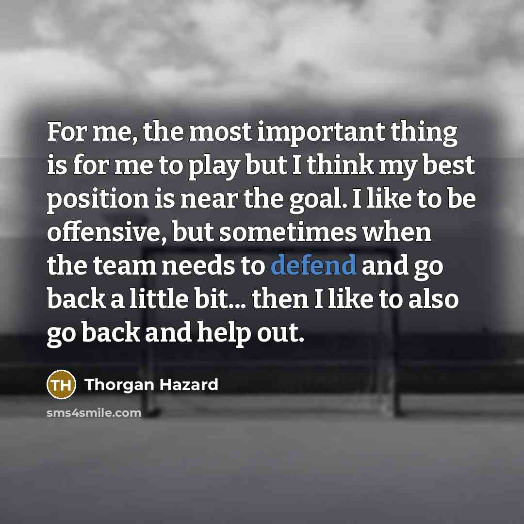 “For me, the most important thing is for me to play but I think my best position is near the goal. I like to be offensive, but sometimes when the team needs to defend and go back a little bit... then I like to also go back and help out.” quote by Thorgan Hazard