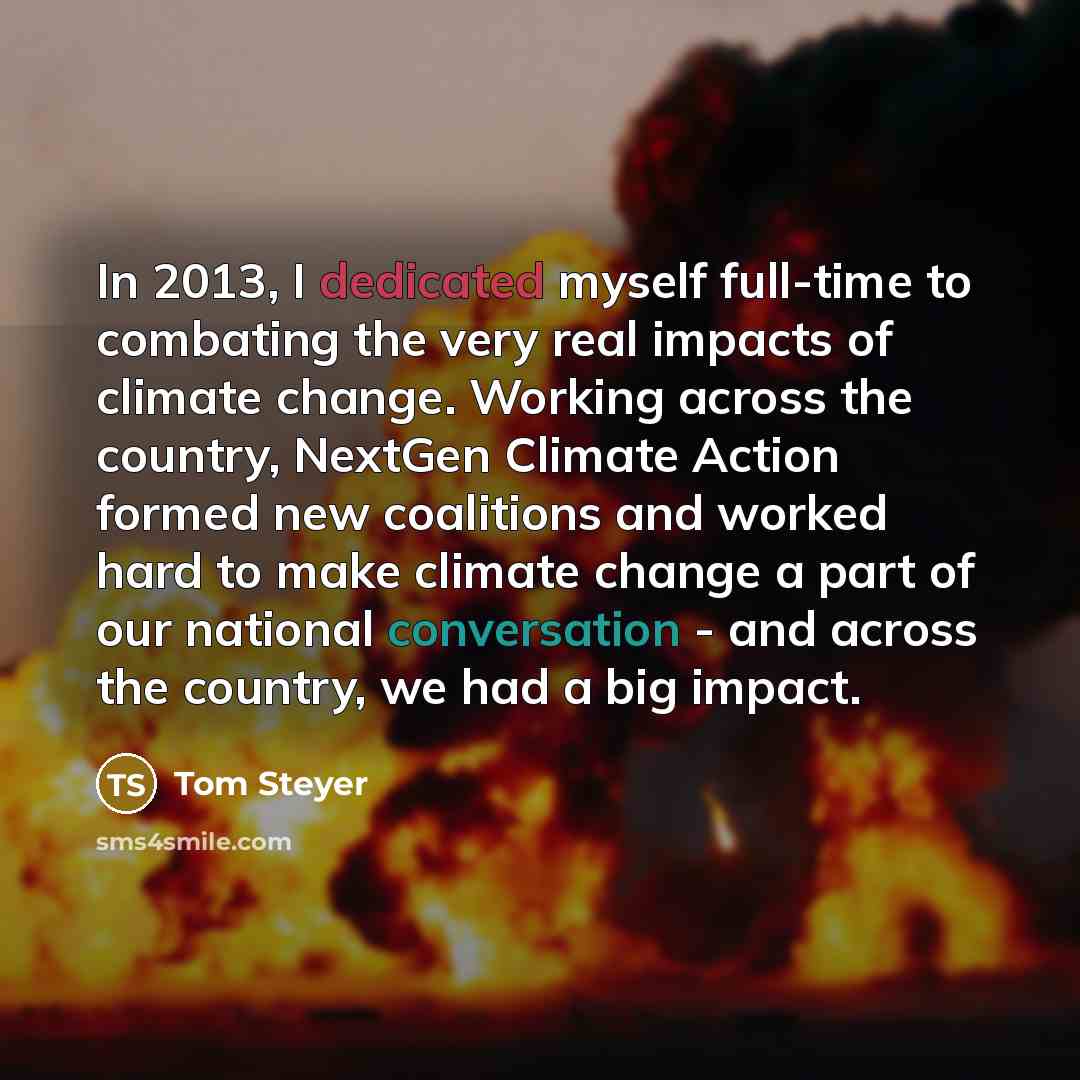 “In 2013, I dedicated myself full-time to combating the very real impacts of climate change. Working across the country, NextGen Climate Action formed new coalitions and worked hard to make climate change a part of our national conversation - and across the country, we had a big impact.” quote by Tom Steyer