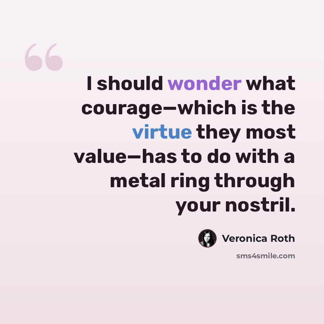 “I should wonder what courage—which is the virtue they most value—has to do with a metal ring through your nostril.” quote by Veronica Roth