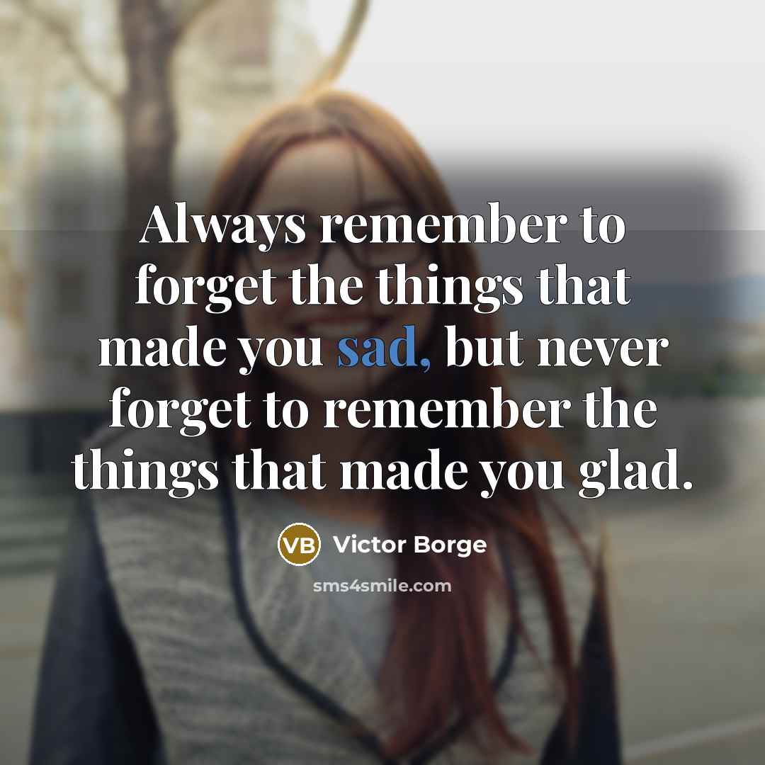 “Always remember to forget the things that made you sad, but never forget to remember the things that made you glad.” quote by Victor Borge