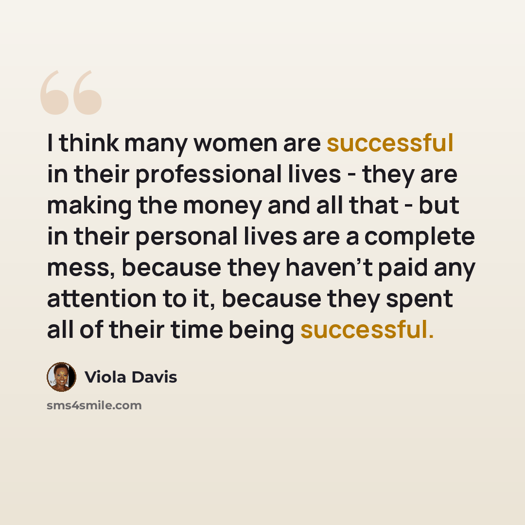 “I think many women are successful in their professional lives - they are making the money and all that - but in their personal lives are a complete mess, because they haven't paid any attention to it, because they spent all of their time being successful.” quote by Viola Davis