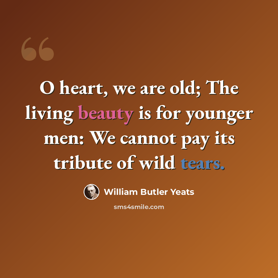 “O heart, we are old; The living beauty is for younger men: We cannot pay its tribute of wild tears.” quote by William Butler Yeats