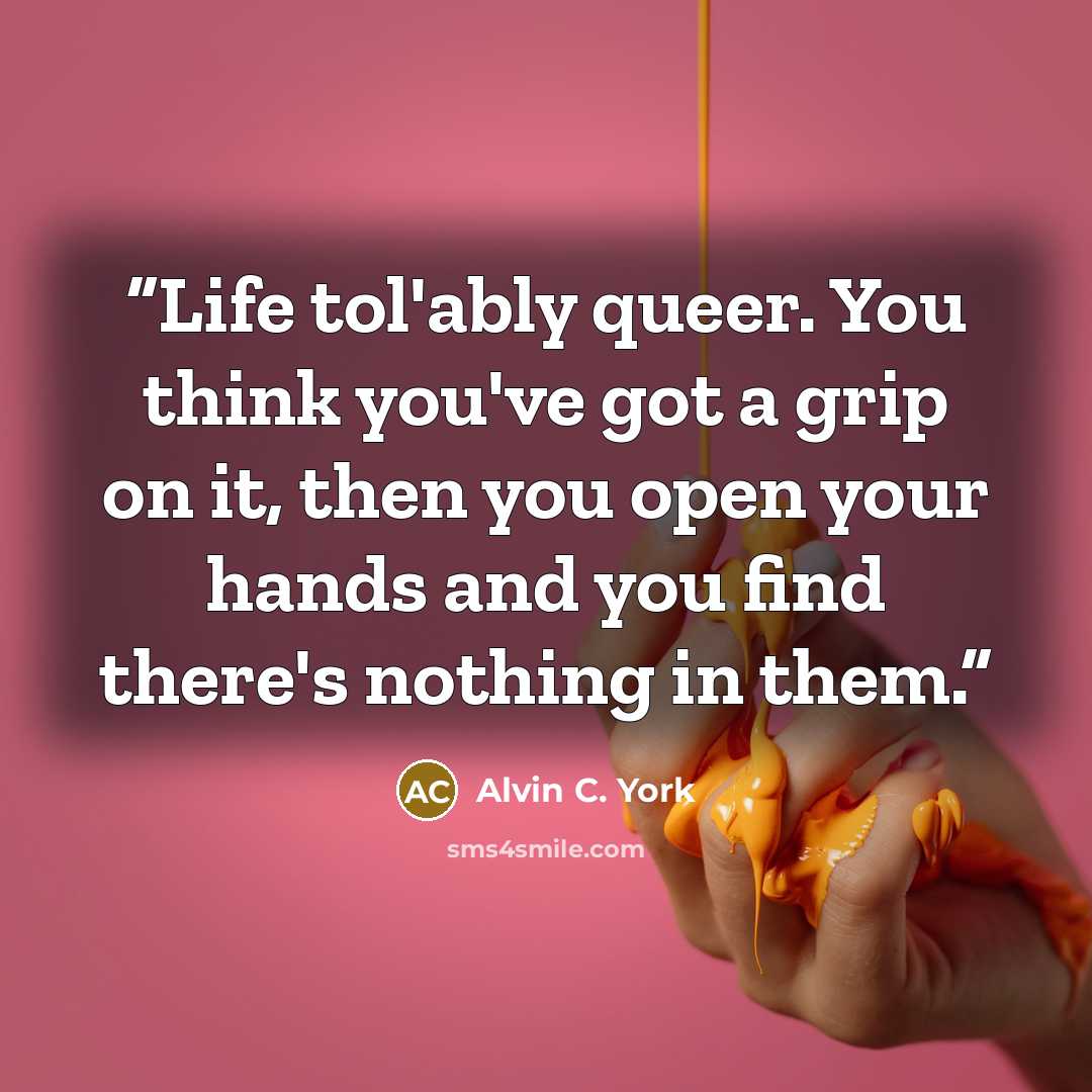 “Life tol'ably queer. You think you've got a grip on it, then you open your hands and you find there's nothing in them.” quote by Alvin C. York