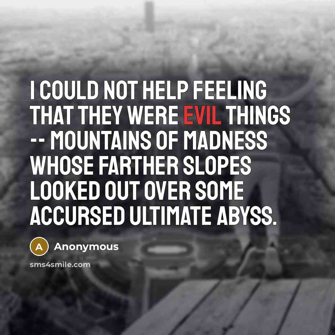 “I could not help feeling that they were evil things -- mountains of madness whose farther slopes looked out over some accursed ultimate abyss.” quote by Anonymous