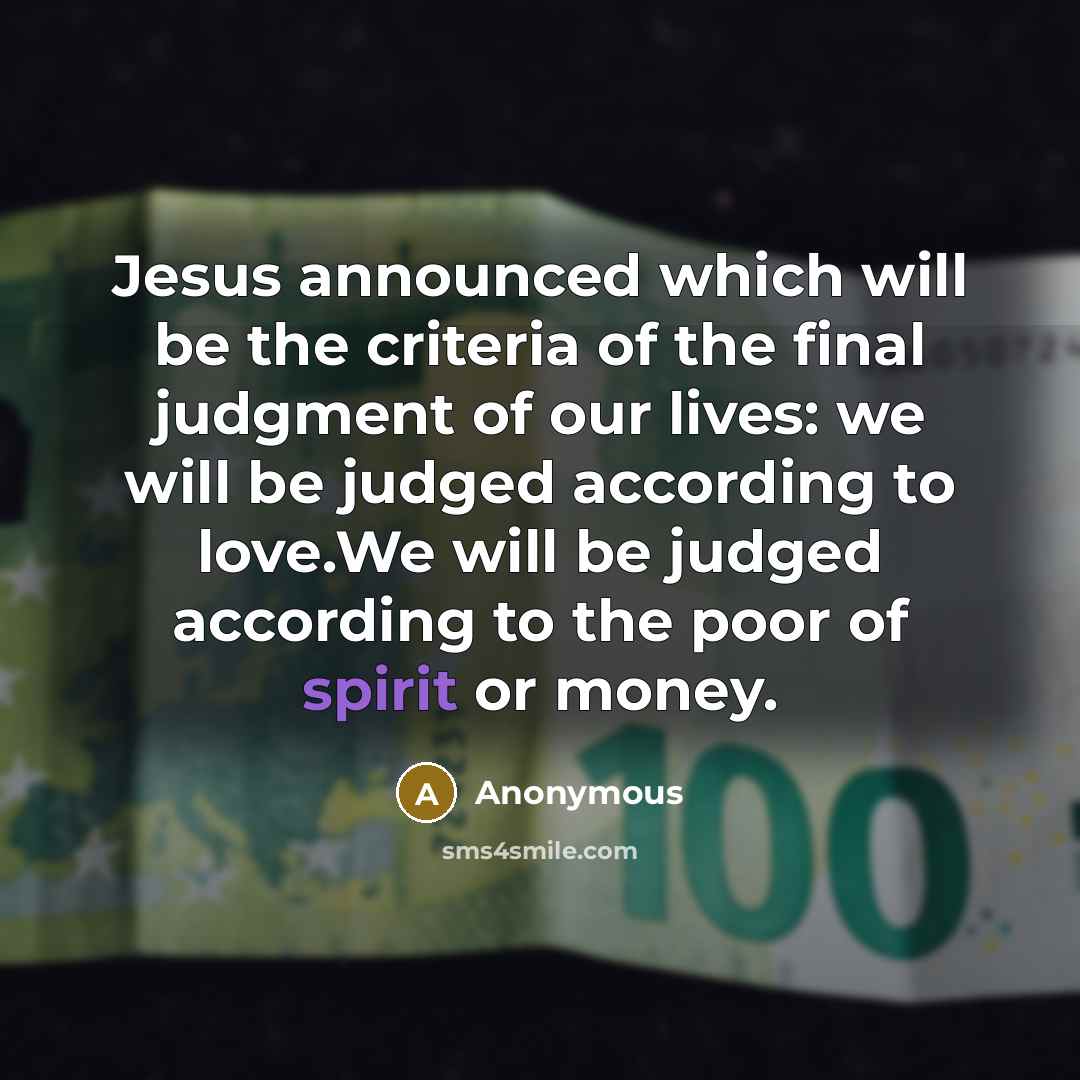 “Jesus announced which will be the criteria of the final judgment of our lives: we will be judged according to love.We will be judged according to the poor of spirit or money.” quote by Anonymous